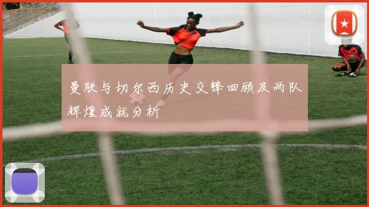 曼联与切尔西历史交锋回顾及两队辉煌成就分析