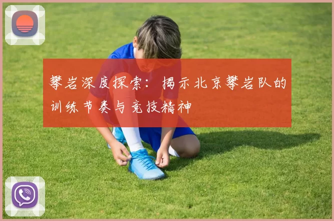 攀岩深度探索：揭示北京攀岩队的训练节奏与竞技精神