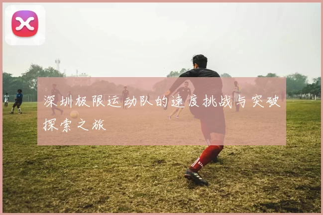 深圳极限运动队的速度挑战与突破探索之旅