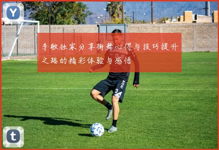 李敏独家分享街舞心得与技巧提升之路的精彩体验与感悟