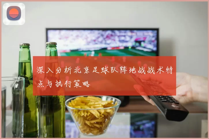 深入分析北京足球队阵地战战术特点与执行策略