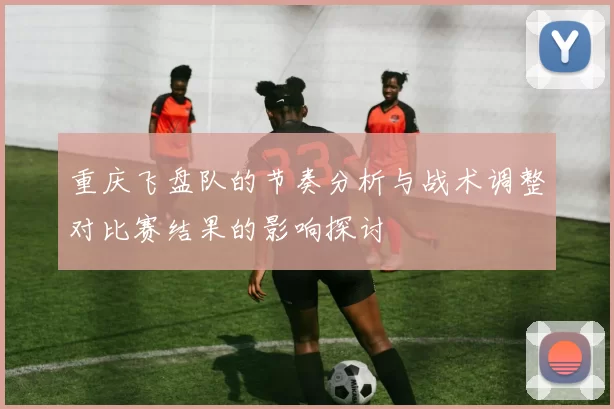 重庆飞盘队的节奏分析与战术调整对比赛结果的影响探讨