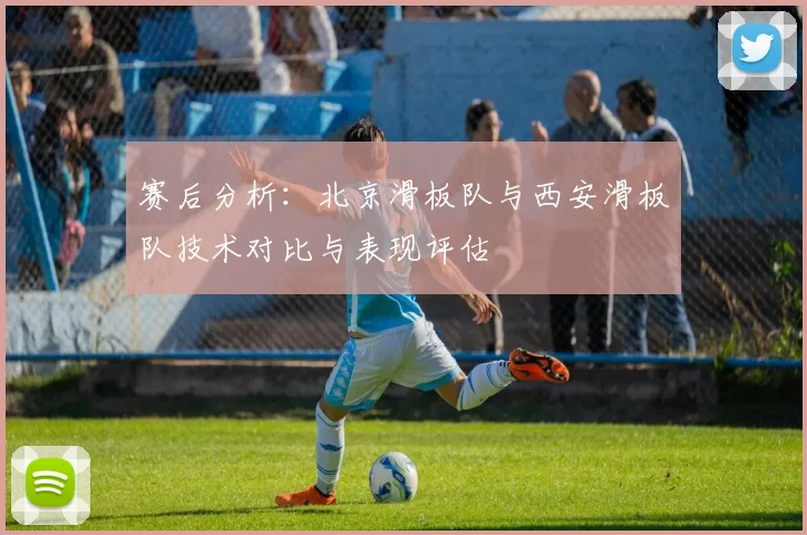 赛后分析：北京滑板队与西安滑板队技术对比与表现评估