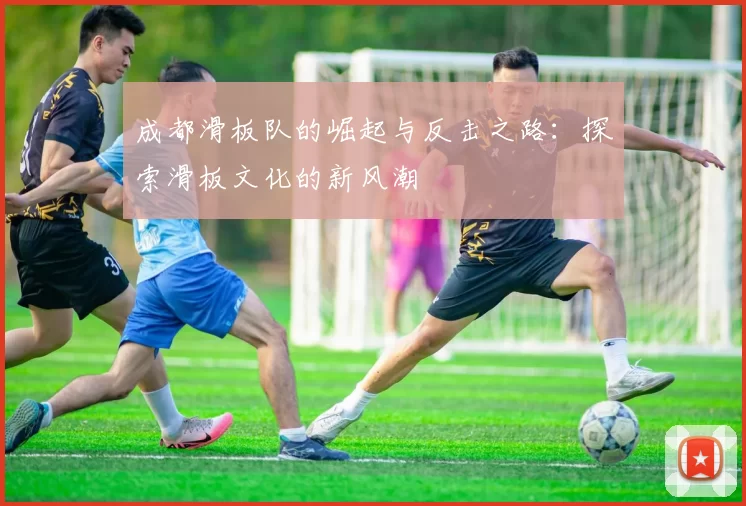 成都滑板队的崛起与反击之路：探索滑板文化的新风潮