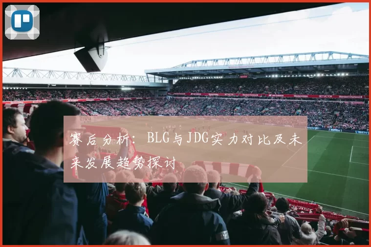 赛后分析：BLG与JDG实力对比及未来发展趋势探讨