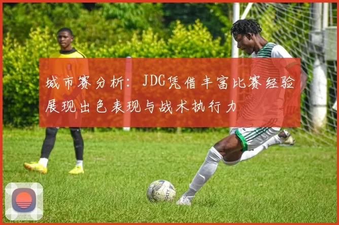 城市赛分析：JDG凭借丰富比赛经验展现出色表现与战术执行力
