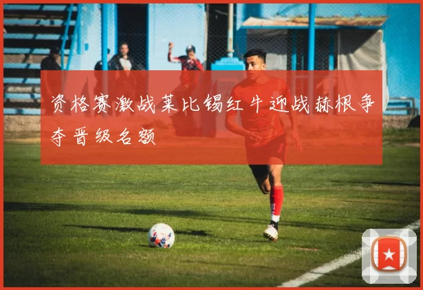 资格赛激战莱比锡红牛迎战赫根争夺晋级名额