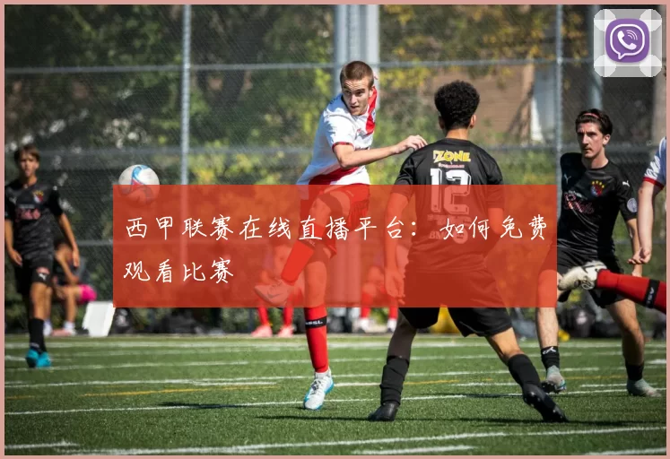 西甲联赛在线直播平台：如何免费观看比赛