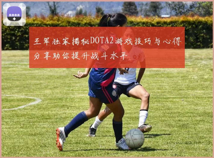 王军独家揭秘DOTA2游戏技巧与心得分享助你提升战斗水平