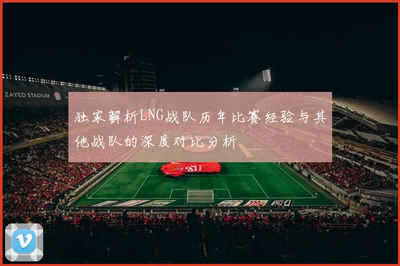 独家解析LNG战队历年比赛经验与其他战队的深度对比分析
