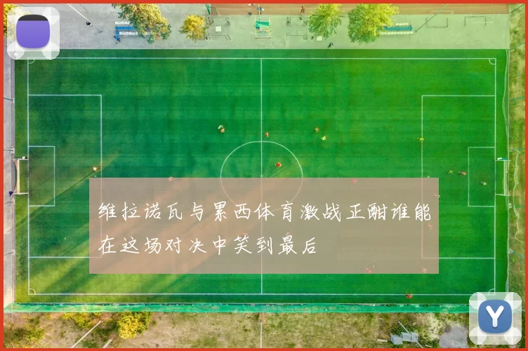 维拉诺瓦与累西体育激战正酣谁能在这场对决中笑到最后