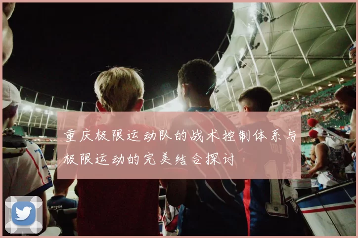 重庆极限运动队的战术控制体系与极限运动的完美结合探讨