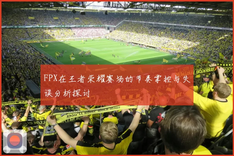 FPX在王者荣耀赛场的节奏掌控与失误分析探讨