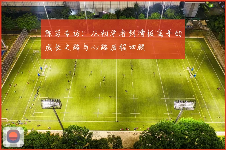 陈芳专访：从初学者到滑板高手的成长之路与心路历程回顾