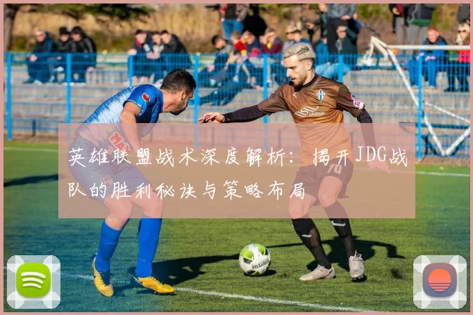 英雄联盟战术深度解析：揭开JDG战队的胜利秘诀与策略布局