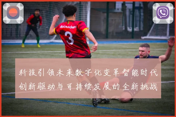 科技引领未来数字化变革智能时代创新驱动与可持续发展的全新挑战与机遇