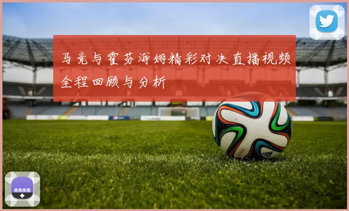 马竞与霍芬海姆精彩对决直播视频全程回顾与分析
