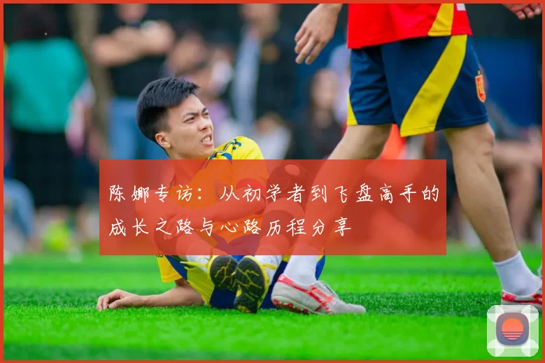 陈娜专访：从初学者到飞盘高手的成长之路与心路历程分享