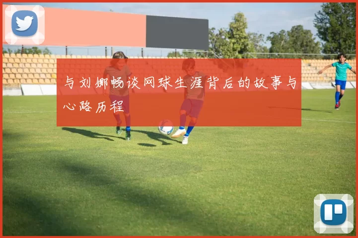 与刘娜畅谈网球生涯背后的故事与心路历程