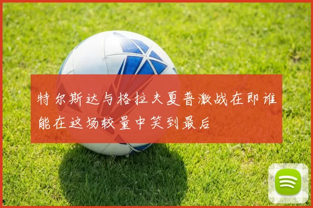 特尔斯达与格拉夫夏普激战在即谁能在这场较量中笑到最后