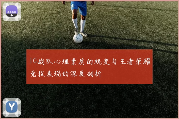 IG战队心理素质的蜕变与王者荣耀竞技表现的深度剖析