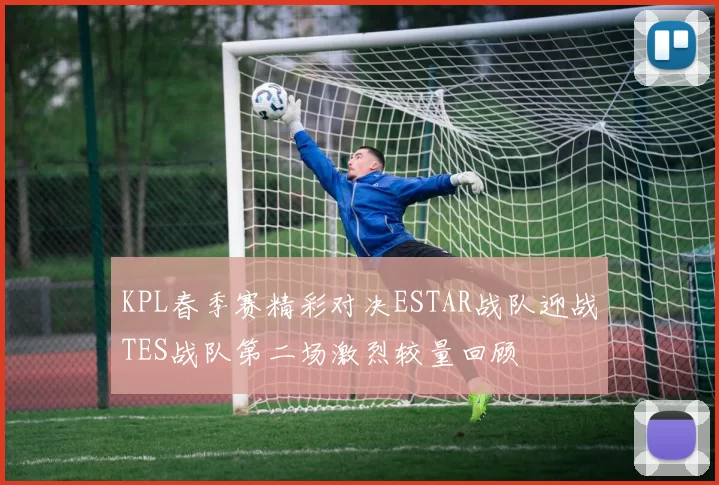 KPL春季赛精彩对决ESTAR战队迎战TES战队第二场激烈较量回顾