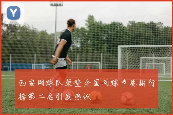 西安网球队荣登全国网球节奏排行榜第二名引发热议