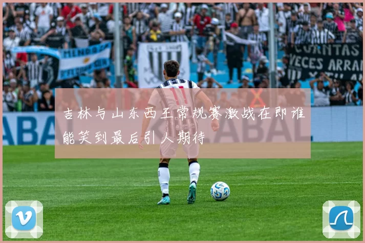 吉林与山东西王常规赛激战在即谁能笑到最后引人期待