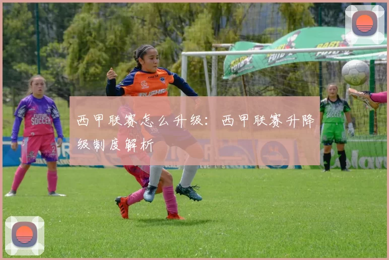 西甲联赛怎么升级：西甲联赛升降级制度解析