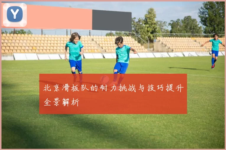 北京滑板队的耐力挑战与技巧提升全景解析