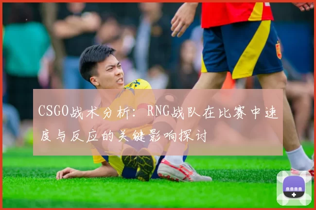 CSGO战术分析：RNG战队在比赛中速度与反应的关键影响探讨