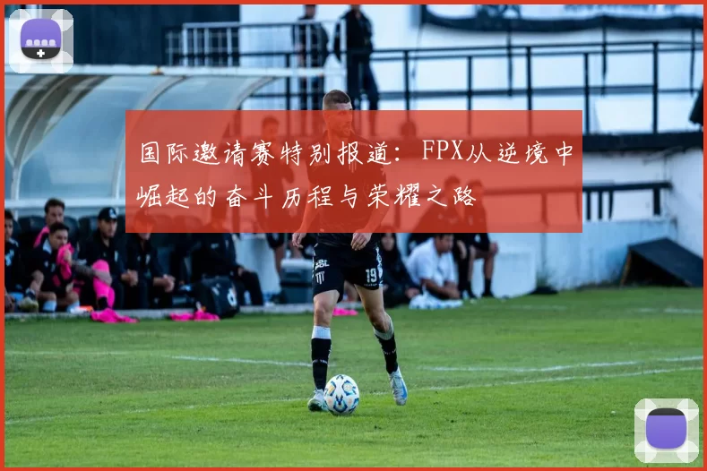 国际邀请赛特别报道：FPX从逆境中崛起的奋斗历程与荣耀之路