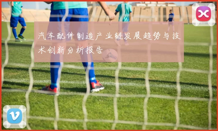 汽车配件制造产业链发展趋势与技术创新分析报告