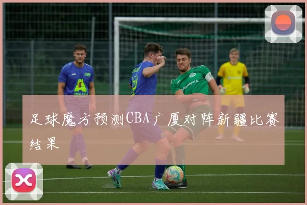 足球魔方预测CBA广厦对阵新疆比赛结果