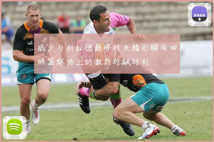 威少与利拉德巅峰对决精彩瞬间回顾篮球场上的激烈对飙时刻