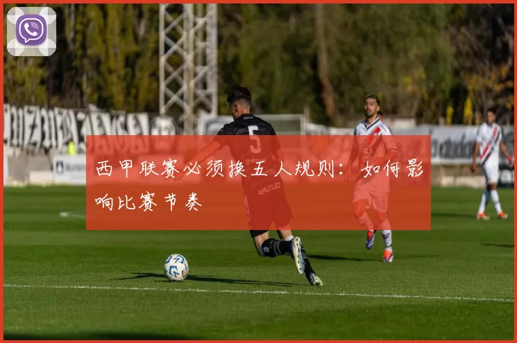 西甲联赛必须换五人规则：如何影响比赛节奏